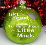 It takes a big heart to shape little minds Ornament
